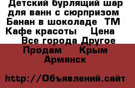 Детский бурлящий шар для ванн с сюрпризом «Банан в шоколаде» ТМ «Кафе красоты» › Цена ­ 94 - Все города Другое » Продам   . Крым,Армянск